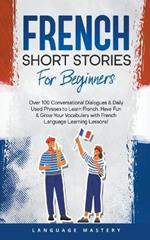 French Short Stories for Beginners: Over 100 Conversational Dialogues & Daily Used Phrases to Learn French. Have Fun & Grow Your Vocabulary with French Language Learning Lessons!