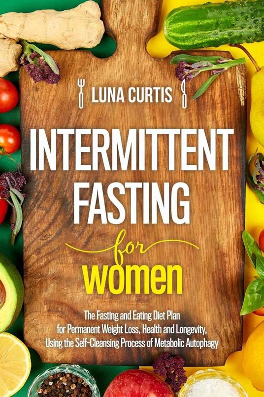 Intermittent Fasting for Women : The Fasting and Eating Diet Plan for Permanent Weight Loss, Health and Longevity, Using the Self-Cleansing Process of Metabolic Autophagy