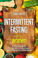 Intermittent Fasting for Women : The Fasting and Eating Diet Plan for Permanent Weight Loss, Health and Longevity, Using the Self-Cleansing Process of Metabolic Autophagy