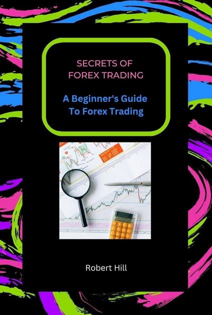 Secrets of Forex Trading - A Beginner's Guide To Forex Trading