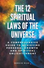 The 12 Spiritual Laws of the Universe: A Comprehensive Guide to Achieving Personal Growth and Spiritual Enlightenment