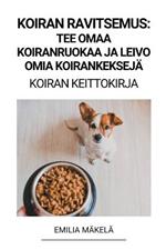 Koiran Ravitsemus: Tee Omaa Koiranruokaa ja Leivo Omia Koirankekseja (Koiran Keittokirja)