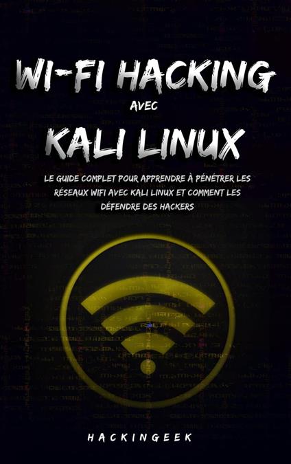 WiFi hacking avec Kali Linux : le guide complet pour apprendre à pénétrer les réseaux WiFi avec Kali Linux et comment les défendre des hackers