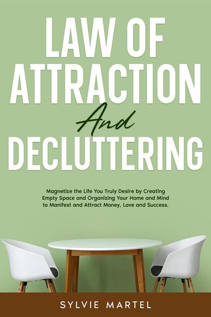 Law of Attraction and Decluttering: Magnetize the Life You Truly Desire by Creating Empty Space and Organizing Your Home and Mind to Manifest and Attract Money, Love and Success.