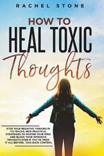 How To Heal Toxic Thoughts: Stop Your Negative Thinking In Its Tracks. New Practical Strategies To Master Your Mind And Block Your Intrusive Thoughts Even If You've Tried It All Before