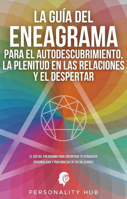 La Guía del Eneagrama para el Autodescubrimiento, la Plenitud en las Relaciones y el Despertar: El uso del Eneagrama para encontrar tu verdadera personalidad y profundizar en tus relaciones