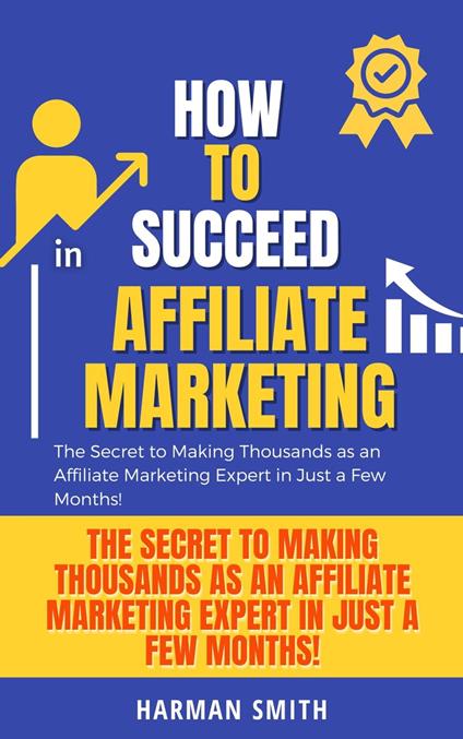 How to Succeed in Affiliate Marketing: The Secret to Making Thousands as an Affiliate Marketing Expert in Just a Few Months!