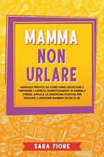 Mamma non Urlare: Manuale Pratico su Come Farsi Ascoltare e Prevenire i Capricci Dimenticandoti di Rabbia e Stress. Applica la Disciplina Positiva per Educare e Crescere Bambini Sicuri di Sé