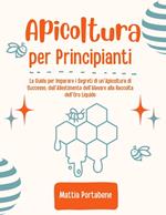 Apicoltura per Principianti: La Guida per Imparare i Segreti di un'Apicoltura di Successo, dall'Allestimento dell'Alveare alla Raccolta dell'Oro Liquido