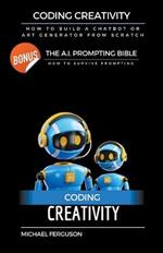 Coding Creativity - How to Build A Chatbot or Art Generator from Scratch with Bonus: The Ai Prompting Bible