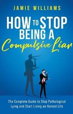 How To Stop Being a Compulsive Liar: The Complete Guide to Stop Pathological Lying and Start Living an Honest Life