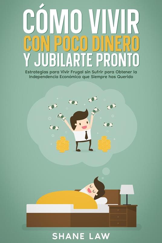 Cómo Vivir con Poco Dinero y Jubilarte Pronto: Estrategias para Vivir Frugal sin Sufrir para Obtener la Independencia Económica que Siempre has Querido