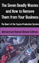 The Seven Deadly Wastes and How to Remove Them from Your Business: The Heart of the Toyota Production System