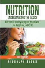 Nutrition: Understanding The Basics: Nutrition 101, Healthy Eating and Weight Loss - Lose Weight and Feel Great!