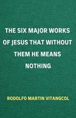 The Six Major Works of Jesus That Without Them He Means Nothing