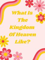 What Is The Kingdom Of Heaven Like?