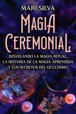 Magia Ceremonial: Desvelando la magia ritual, la historia de la magia aprendida y los secretos del ocultismo