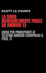 La Guida Incredibilmente Facile Ad Android 13: Guida per Principianti Ai Telefoni Android (Compreso Il Pixel 7)