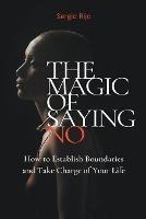 The Magic of Saying No: How to Establish Boundaries and Take Charge of Your Life