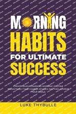 Morning Habits For Ultimate Success: Create An Empowering Morning Routine, Proactively Take Charge Of Each Day And Achieve Your Goals
