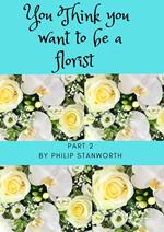 You Think You Want To Be A Florist Part 2