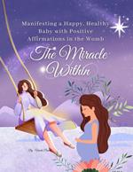 The Miracle Within: Manifesting a Happy, Healthy Baby with Positive Affirmations in the Womb