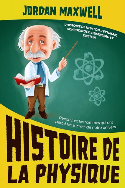 Histoire de la Physique: L'histoire de Newton, Feynman, Schrodinger, Heisenberg et Einstein. Découvrez les hommes qui ont percé les secrets de notre univers