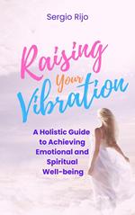 Raising Your Vibration: A Holistic Guide to Achieving Emotional and Spiritual Well-being