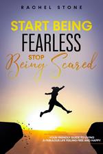 Start Being Fearless… Stop Being Scared - The Ultimate Guide to Finding Your Purpose and Changing Your Life