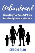 Unburdened: Liberating Your True Self from Emotionally Immature Parents