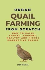 Urban Quail Farming From Scratch: How To Raise Strong, Vibrant, Healthy And Highly Productive Quails