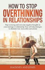 How to Stop Overthinking in Relationships: Stop Worrying and Overcome Negative Thoughts in your Marriage or Relationship. Easy Self-Help Strategies to Eliminate Fear, Insecurities and Anxiety