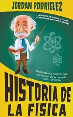 Historia de la Fisica: La historia de Newton, Feynman, Schrodinger, Heisenberg y Einstein. Descubra a los hombres que desvelaron los secretos de nuestro Universo