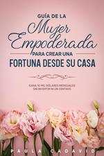 Guía de la Mujer Empoderada para Crear una Fortuna desde su Casa: Gana 10 mil dólares mensuales sin invertir ni un centavo.