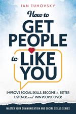 How to Get People to Like You: Improve Social Skills, Become a Better Listener and Win People Over