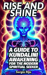 Rise and Shine: A Guide to Kundalini Awakening for the Modern Spiritual Seeker