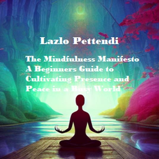 The Mindfulness Manifesto: A Beginner's Guide to Cultivating Presence and Peace in a Busy World