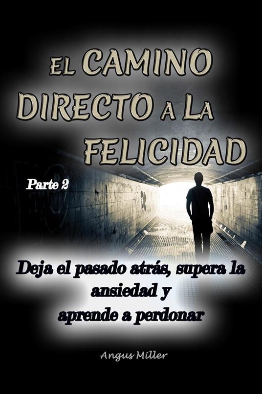 Deja el pasado atrás, supera la ansiedad y aprende a perdonar - El camino directo a la felicidad - Parte 2