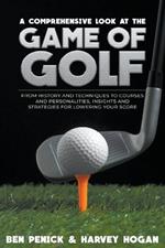 A Comprehensive Look at the Game of Golf: from History and Techniques to Courses and Personalities, Insights and Strategies for Lowering your Score