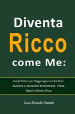 Diventa Ricco come Me: Guida Pratica per Raggiungere la Libertà Finanziaria e una Mente da Milionario - Pensa, Agisci e Diventa Ricco