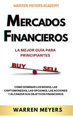 Mercados Financieros la Mejor Guía Para Principiantes Cómo Dominar los Bonos, las Criptomonedas, las Opciones, las Acciones y Alcanzar sus Objetivos Financieros