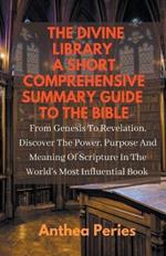The Divine Library: A Short Comprehensive Summary Guide to the Bible: From Genesis to Revelation, Discover the Power, Purpose and Meaning of Scripture in the World's Most Influential Book