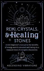 Reiki, Crystals, & Healing Stones: A Mini Beginner’s Manual to the Benefits of Energy Work & Elevated Well-Being via a Treasure Trove of Energetic Discoveries