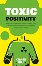 Toxic Positivity: How to Be Yourself, Avoid Positive Thinking Traps, Master Difficult Situations, Control Negative Emotions and Thoughts