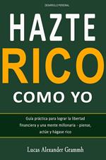 Hazte Rico como yo - Guía práctica para lograr la libertad financiera y una mente millonaria - piense, actúe y hágase rico