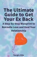 The Ultimate Guide to Get Your Ex Back: A Step-by-Step Blueprint to Rekindle Love and Heal Your Relationship