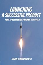 Launching a Successful Product! How to Successfully Launch a Product