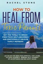 How to Heal from Toxic Parents: Get the Tools to Break Free from Self-Absorbed and Emotionally Abusive Family Members. Let Go of the Need for Approval and Learn to Love Yourself