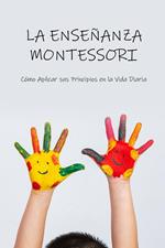 LA ENSEÑANZA MONTESSORI: : Cómo Aplicar sus Principios en la Vida Diaria