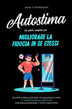 Autostima: La Guida Completa per Migliorare la Fiducia in se Stessi. Scopri Come Gestire le Emozioni con l'Intelligenza Emotiva per Raggiungere i Tuoi Obiettivi.